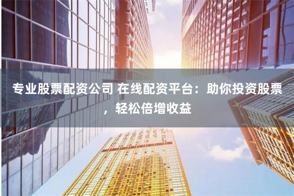 专业股票配资公司 在线配资平台：助你投资股票，轻松倍增收益