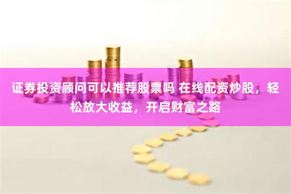 证券投资顾问可以推荐股票吗 在线配资炒股，轻松放大收益，开启财富之路