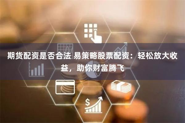 期货配资是否合法 易策略股票配资：轻松放大收益，助你财富腾飞
