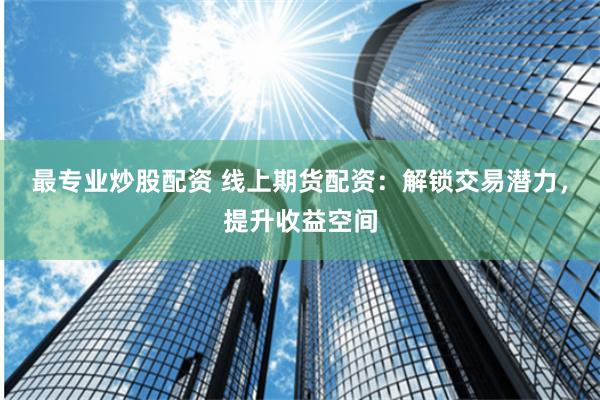 最专业炒股配资 线上期货配资：解锁交易潜力，提升收益空间