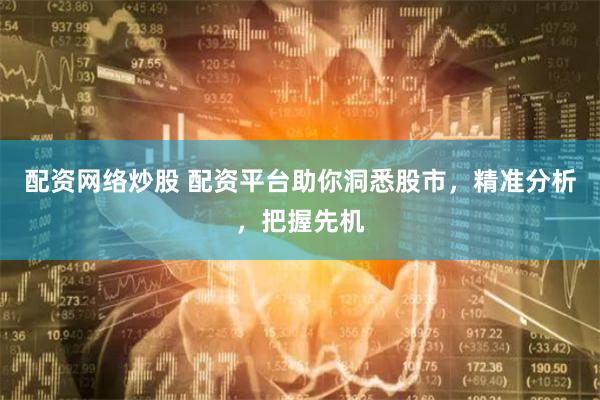 配资网络炒股 配资平台助你洞悉股市，精准分析，把握先机