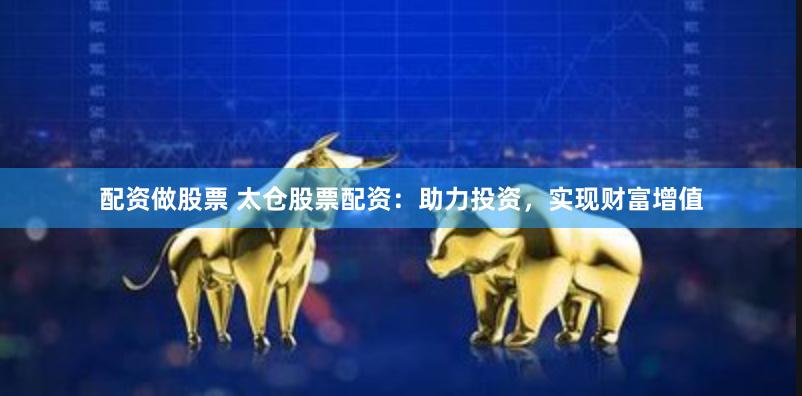 配资做股票 太仓股票配资：助力投资，实现财富增值