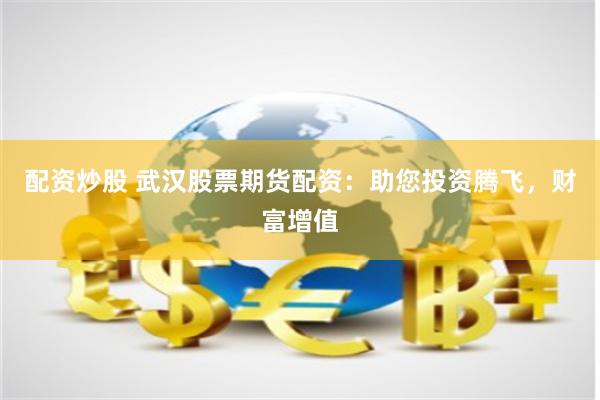 配资炒股 武汉股票期货配资：助您投资腾飞，财富增值