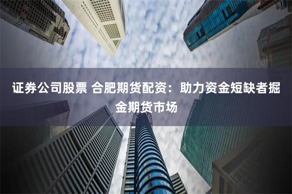 证券公司股票 合肥期货配资：助力资金短缺者掘金期货市场