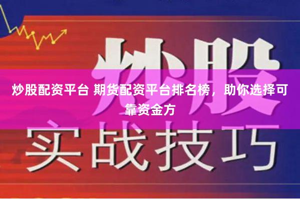 炒股配资平台 期货配资平台排名榜，助你选择可靠资金方
