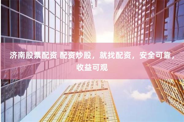 济南股票配资 配资炒股，就找配资，安全可靠，收益可观