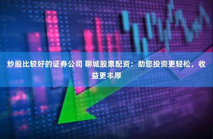 炒股比较好的证券公司 聊城股票配资：助您投资更轻松，收益更丰厚