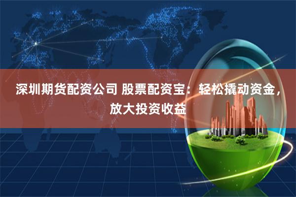 深圳期货配资公司 股票配资宝：轻松撬动资金，放大投资收益