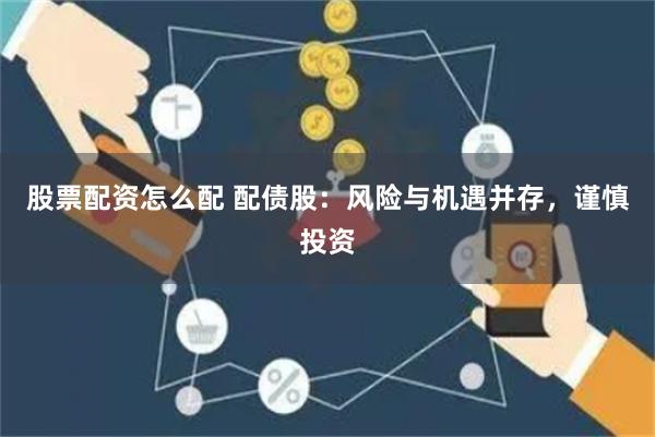 股票配资怎么配 配债股：风险与机遇并存，谨慎投资