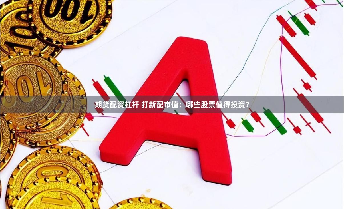 期货配资杠杆 打新配市值：哪些股票值得投资？