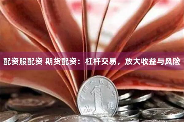 配资股配资 期货配资：杠杆交易，放大收益与风险