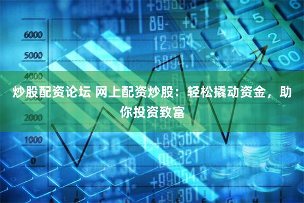 炒股配资论坛 网上配资炒股：轻松撬动资金，助你投资致富