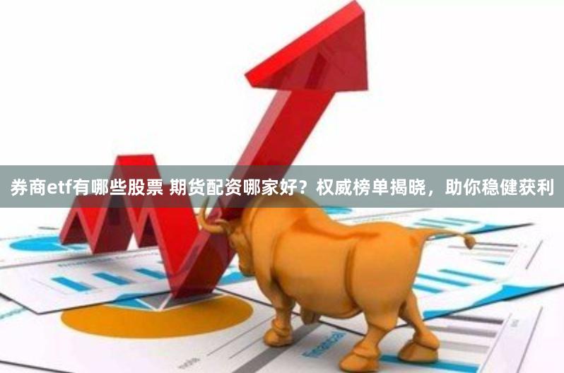 券商etf有哪些股票 期货配资哪家好？权威榜单揭晓，助你稳健获利