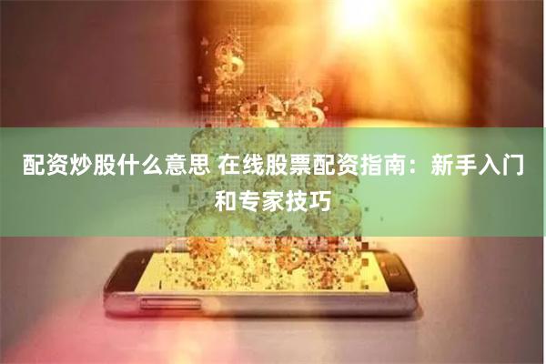 配资炒股什么意思 在线股票配资指南：新手入门和专家技巧