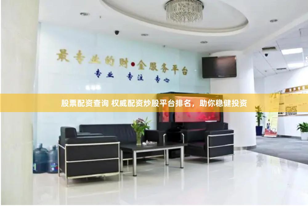 股票配资查询 权威配资炒股平台排名，助你稳健投资