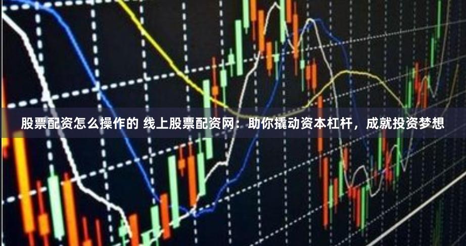 股票配资怎么操作的 线上股票配资网：助你撬动资本杠杆，成就投资梦想
