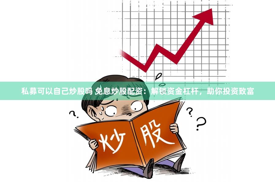 私募可以自己炒股吗 免息炒股配资：解锁资金杠杆，助你投资致富