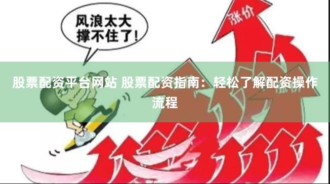 股票配资平台网站 股票配资指南：轻松了解配资操作流程