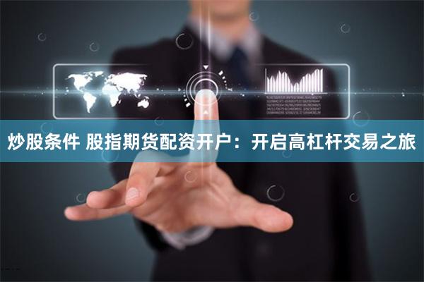 炒股条件 股指期货配资开户：开启高杠杆交易之旅
