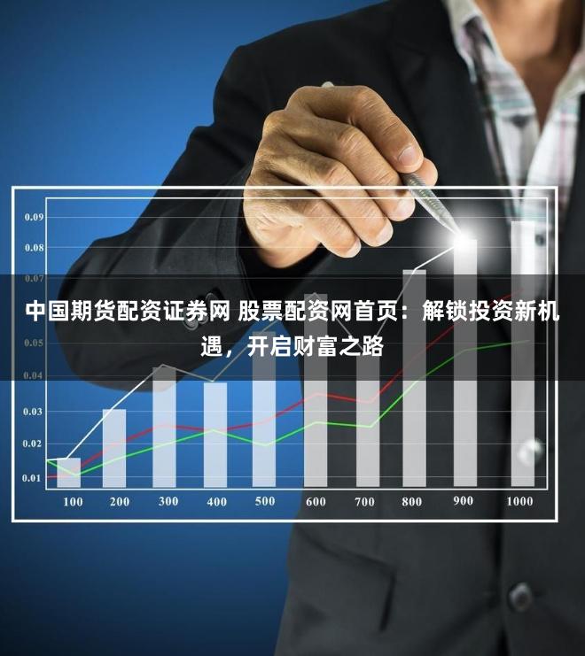 中国期货配资证券网 股票配资网首页：解锁投资新机遇，开启财富之路
