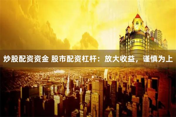 炒股配资资金 股市配资杠杆：放大收益，谨慎为上