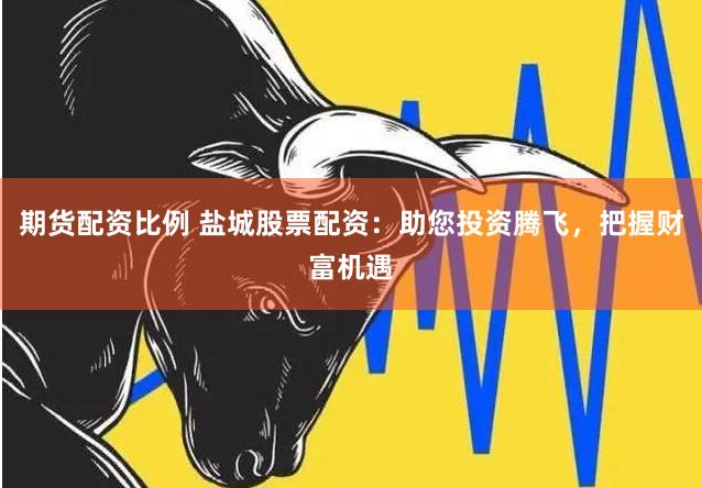 期货配资比例 盐城股票配资：助您投资腾飞，把握财富机遇
