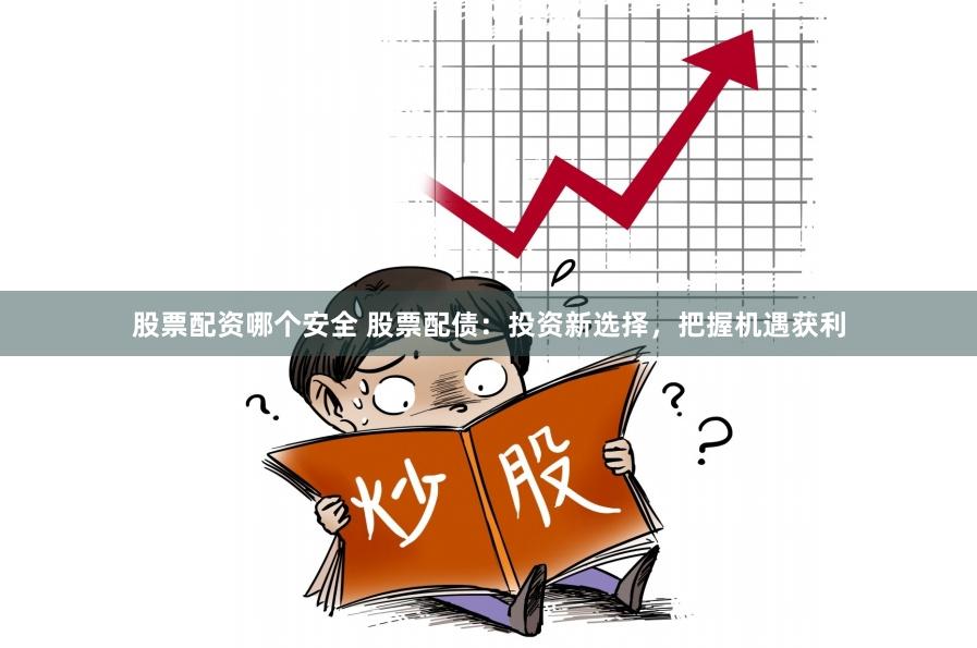 股票配资哪个安全 股票配债：投资新选择，把握机遇获利