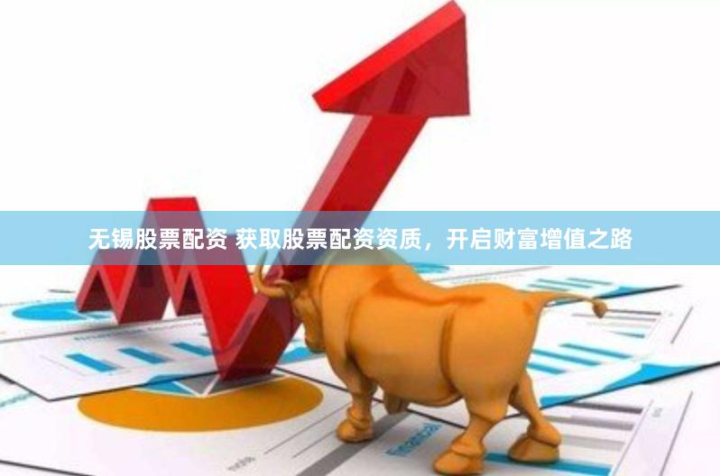 无锡股票配资 获取股票配资资质，开启财富增值之路