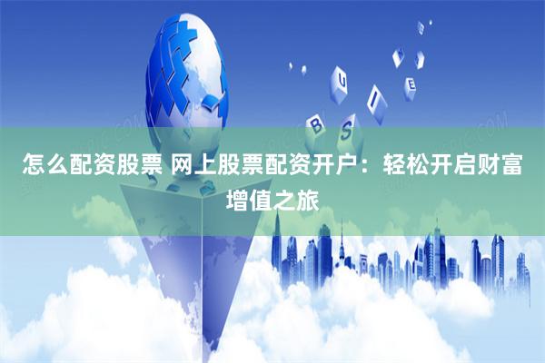 怎么配资股票 网上股票配资开户：轻松开启财富增值之旅