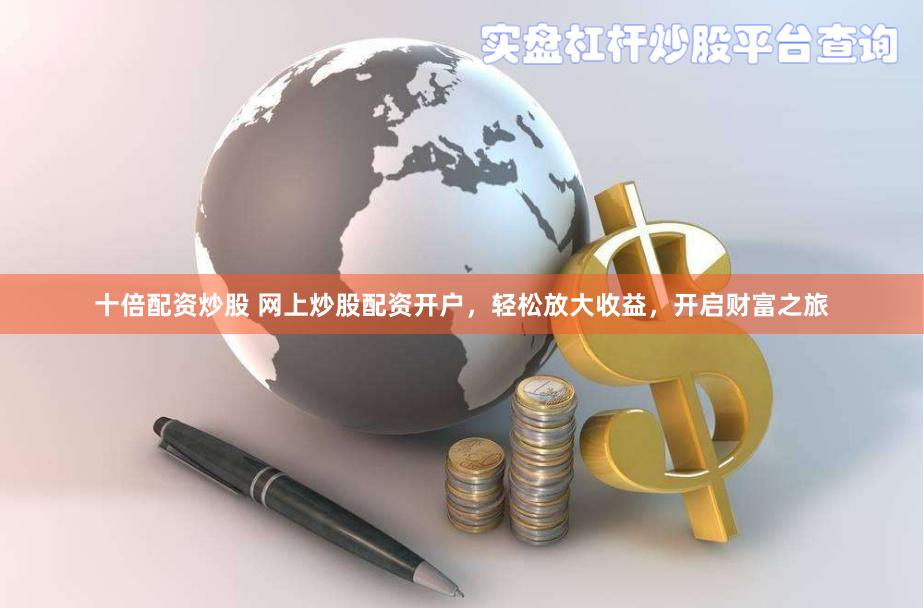 十倍配资炒股 网上炒股配资开户，轻松放大收益，开启财富之旅