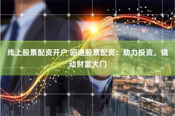 线上股票配资开户 昭通股票配资：助力投资，撬动财富大门