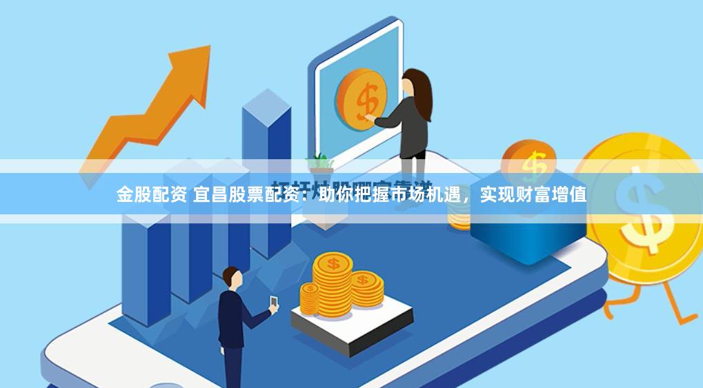 金股配资 宜昌股票配资：助你把握市场机遇，实现财富增值