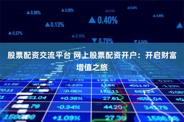 股票配资交流平台 网上股票配资开户：开启财富增值之旅