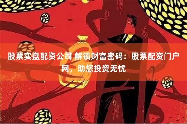 股票实盘配资公司 解锁财富密码：股票配资门户网，助您投资无忧