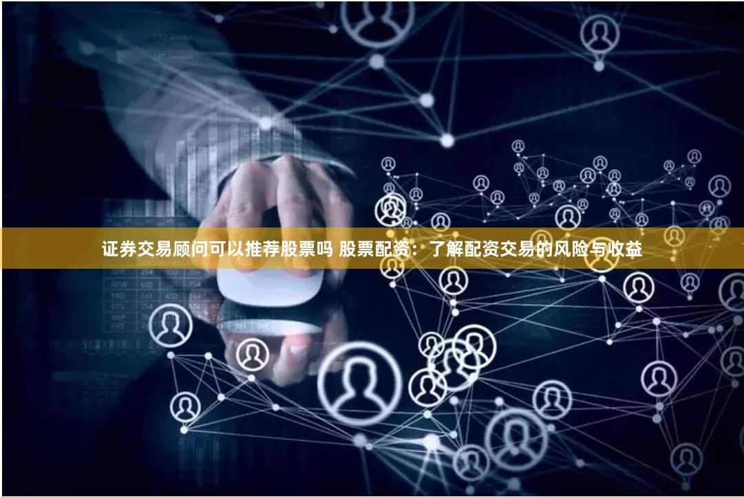 证券交易顾问可以推荐股票吗 股票配资：了解配资交易的风险与收益