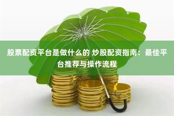 股票配资平台是做什么的 炒股配资指南：最佳平台推荐与操作流程