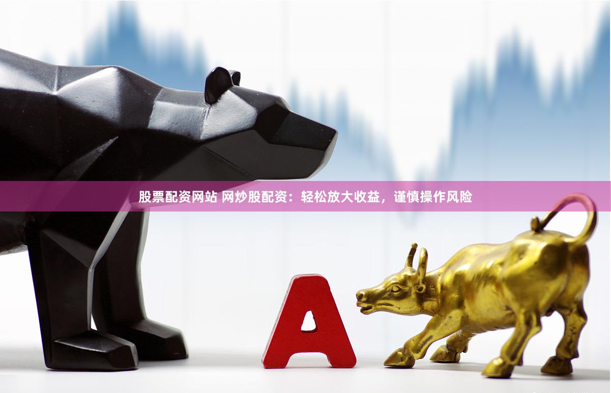 股票配资网站 网炒股配资：轻松放大收益，谨慎操作风险