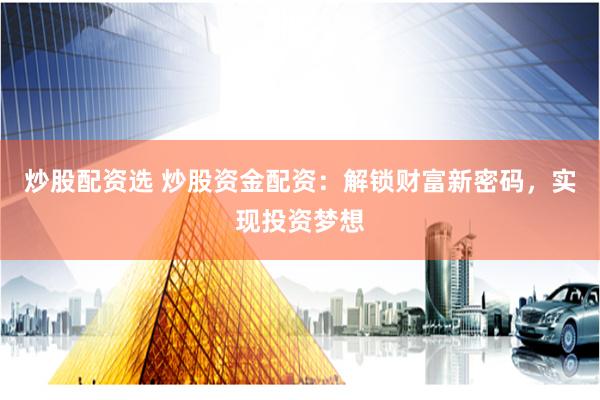 炒股配资选 炒股资金配资：解锁财富新密码，实现投资梦想