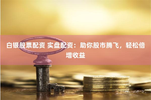 白银股票配资 实盘配资：助你股市腾飞，轻松倍增收益