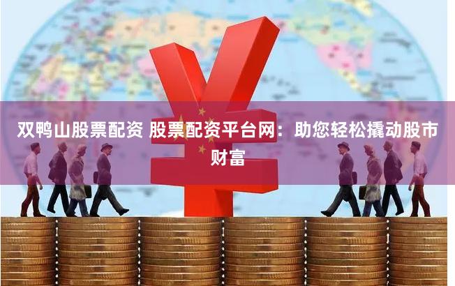 双鸭山股票配资 股票配资平台网：助您轻松撬动股市财富