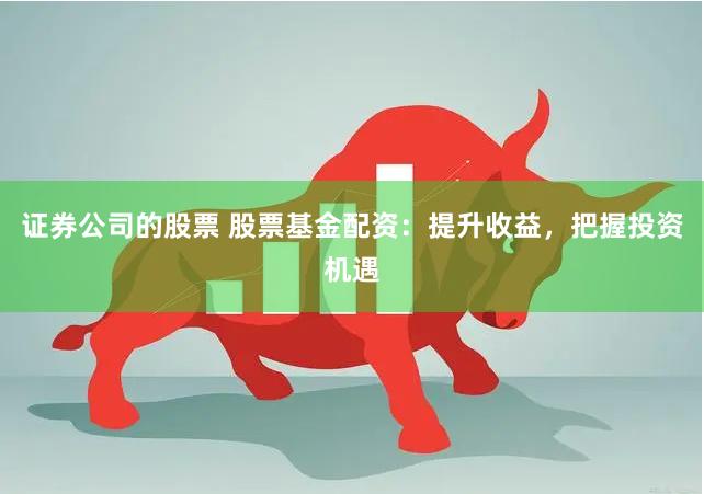 证券公司的股票 股票基金配资：提升收益，把握投资机遇
