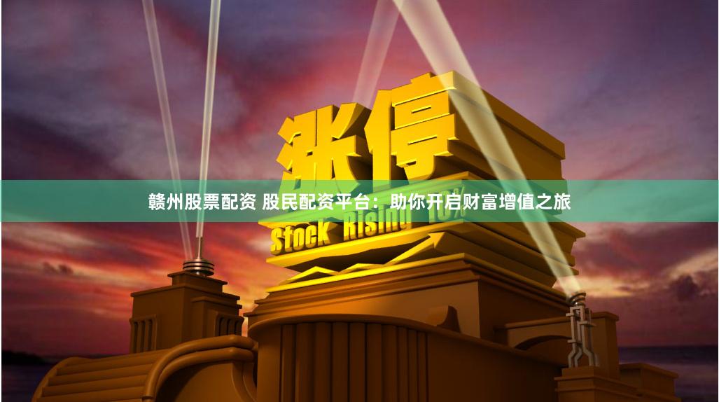 赣州股票配资 股民配资平台：助你开启财富增值之旅