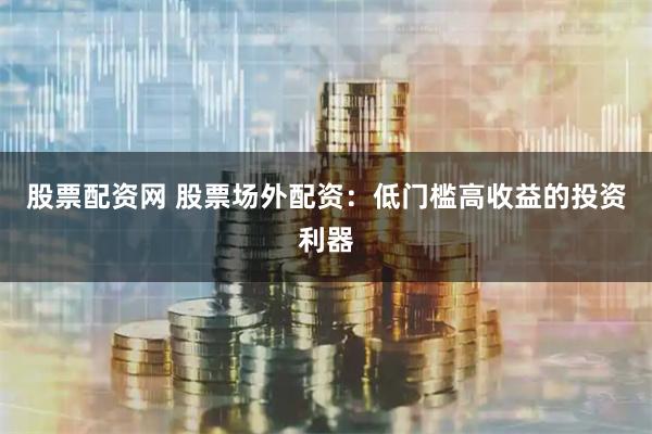 股票配资网 股票场外配资：低门槛高收益的投资利器