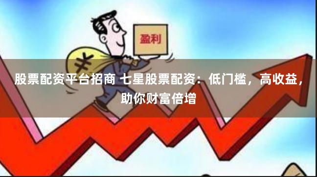股票配资平台招商 七星股票配资：低门槛，高收益，助你财富倍增