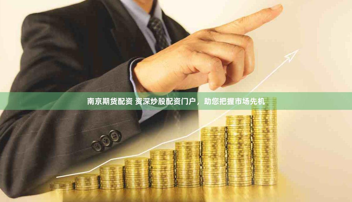 南京期货配资 资深炒股配资门户，助您把握市场先机
