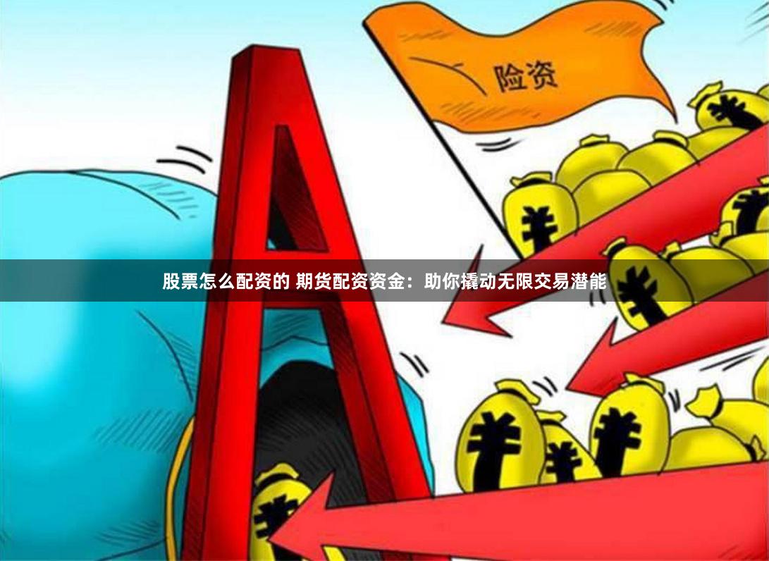 股票怎么配资的 期货配资资金：助你撬动无限交易潜能
