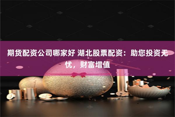 期货配资公司哪家好 湖北股票配资：助您投资无忧，财富增值