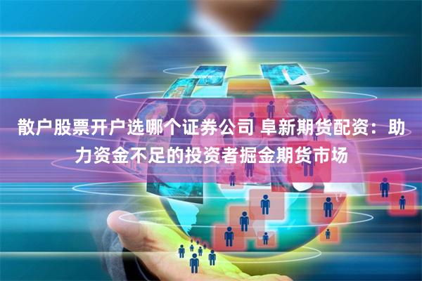 散户股票开户选哪个证券公司 阜新期货配资:助力资金不足的投资者掘金期货市场