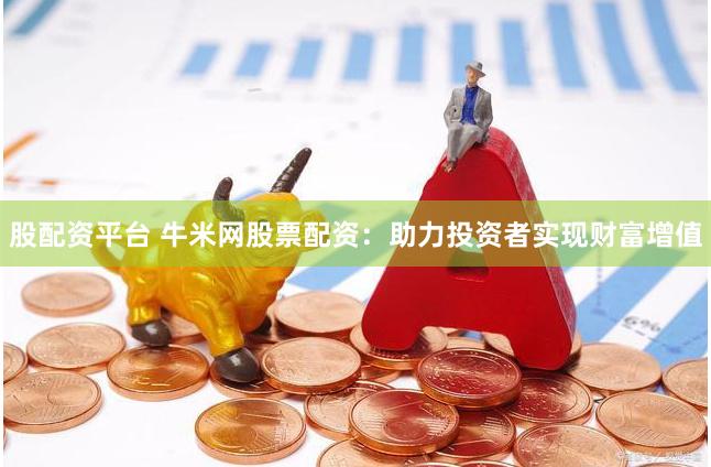 股配资平台 牛米网股票配资:助力投资者实现财富增值