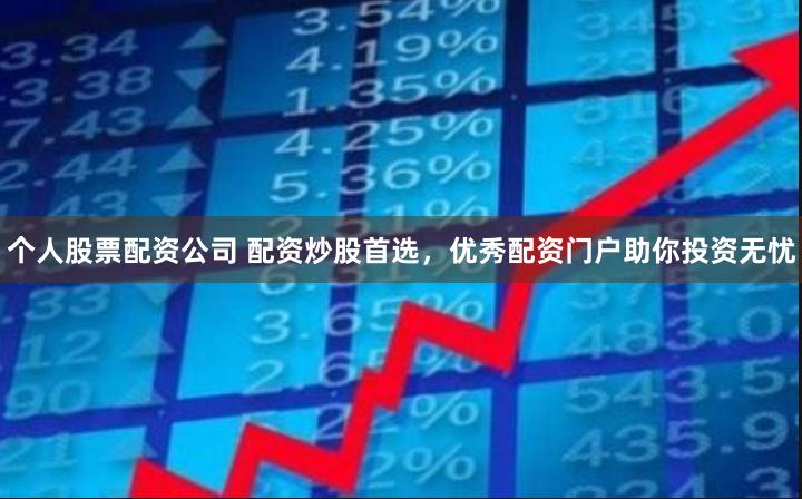 个人股票配资公司 配资炒股首选,优秀配资门户助你投资无忧